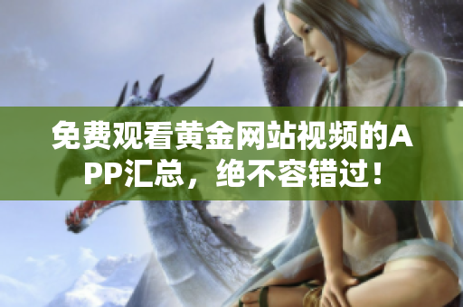 免费观看黄金网站视频的APP汇总，绝不容错过！