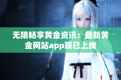 无限畅享黄金资讯：最新黄金网站app现已上线