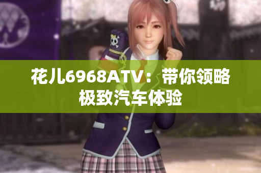 花儿6968ATV：带你领略极致汽车体验