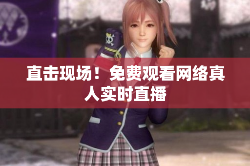 直击现场！免费观看网络真人实时直播