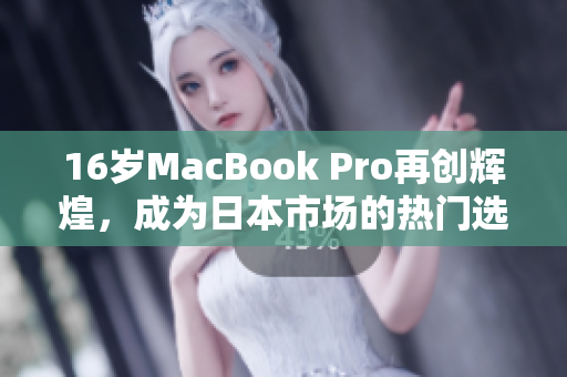 16岁MacBook Pro再创辉煌，成为日本市场的热门选择
