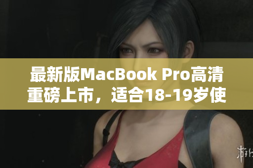最新版MacBook Pro高清重磅上市，适合18-19岁使用者