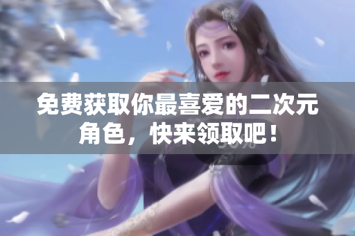 免费获取你最喜爱的二次元角色，快来领取吧！