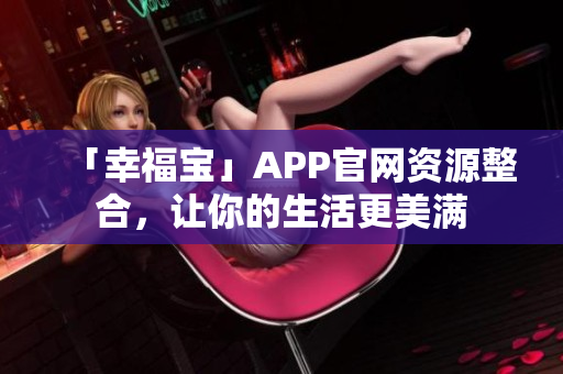 「幸福宝」APP官网资源整合，让你的生活更美满