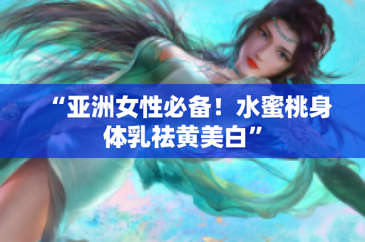 “亚洲女性必备！水蜜桃身体乳祛黄美白”