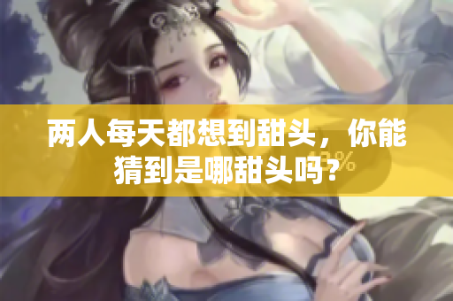 两人每天都想到甜头，你能猜到是哪甜头吗？