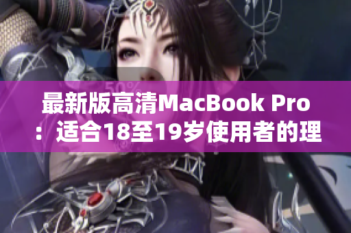 最新版高清MacBook Pro：适合18至19岁使用者的理想选择