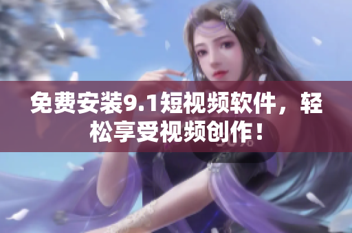 免费安装9.1短视频软件，轻松享受视频创作！