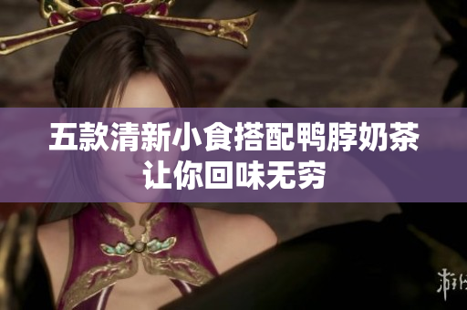 五款清新小食搭配鸭脖奶茶让你回味无穷