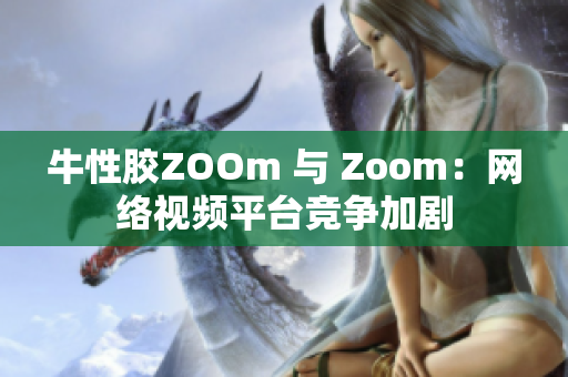 牛性胶ZOOm 与 Zoom：网络视频平台竞争加剧
