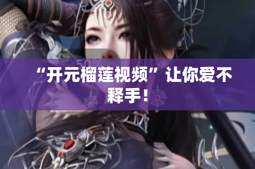 “开元榴莲视频”让你爱不释手！