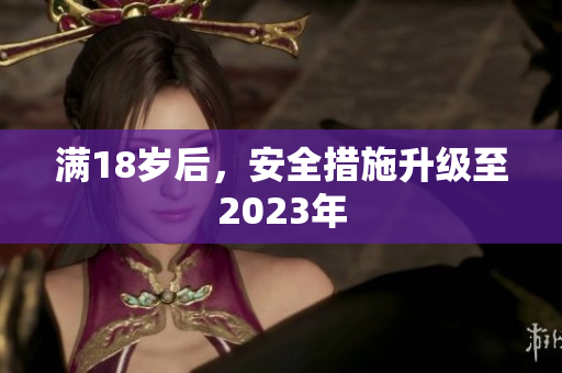 满18岁后，安全措施升级至2023年