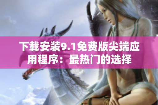 下载安装9.1免费版尖端应用程序：最热门的选择