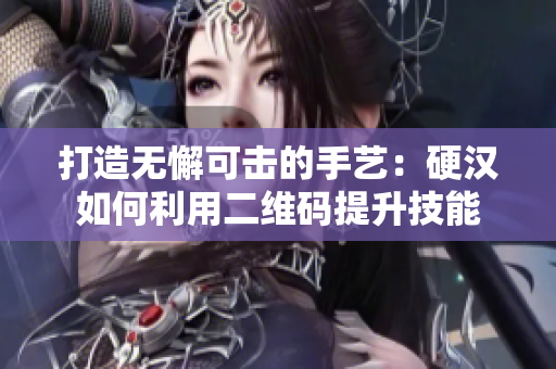 打造无懈可击的手艺：硬汉如何利用二维码提升技能
