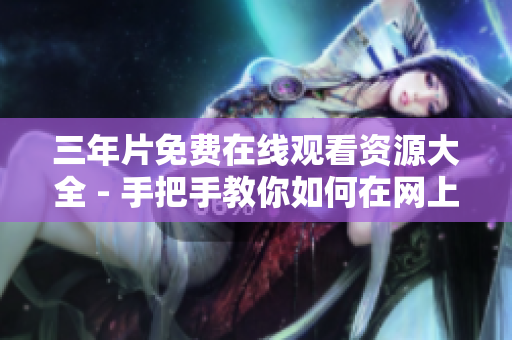 三年片免费在线观看资源大全 - 手把手教你如何在网上观看三年片