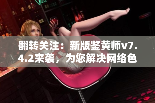 翻转关注：新版鉴黄师v7.4.2来袭，为您解决网络色情问题