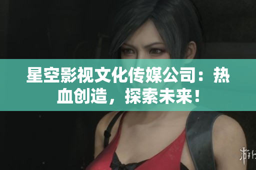 星空影视文化传媒公司：热血创造，探索未来！