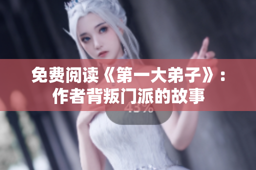 免费阅读《第一大弟子》：作者背叛门派的故事