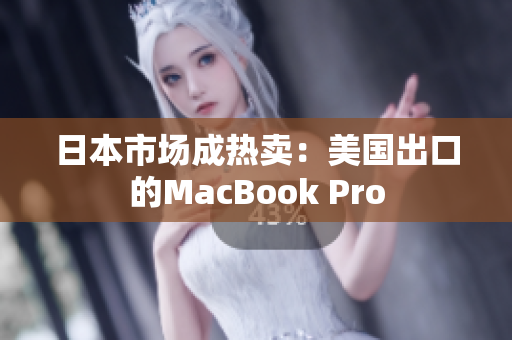 日本市场成热卖：美国出口的MacBook Pro