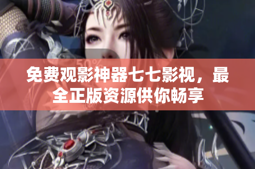 免费观影神器七七影视，最全正版资源供你畅享