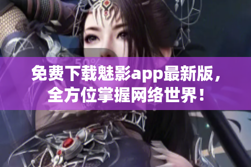免费下载魅影app最新版，全方位掌握网络世界！
