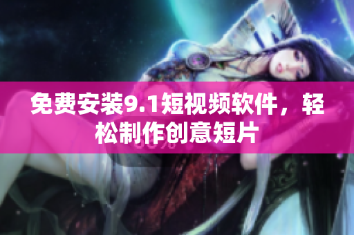 免费安装9.1短视频软件，轻松制作创意短片