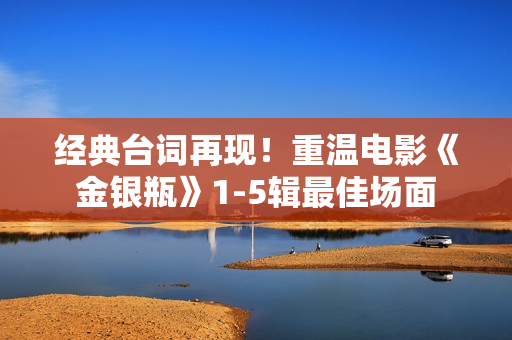 经典台词再现！重温电影《金银瓶》1-5辑最佳场面