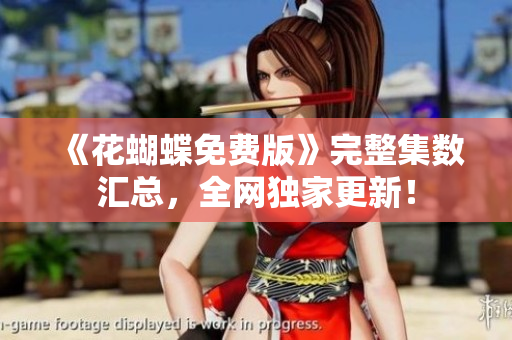 《花蝴蝶免费版》完整集数汇总，全网独家更新！