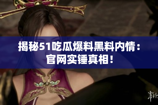 揭秘51吃瓜爆料黑料内情：官网实锤真相！