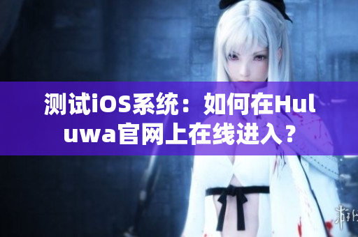 测试iOS系统：如何在Huluwa官网上在线进入？