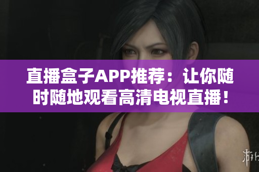 直播盒子APP推荐：让你随时随地观看高清电视直播！