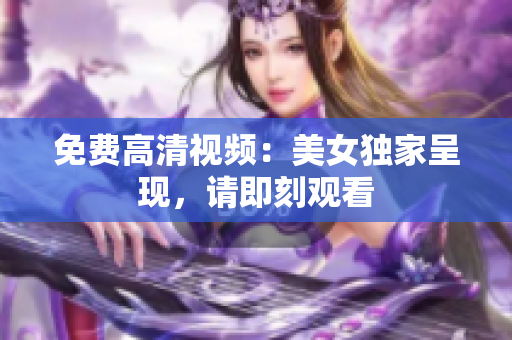 免费高清视频：美女独家呈现，请即刻观看