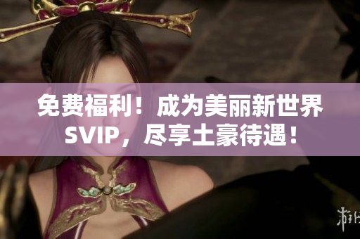 免费福利！成为美丽新世界SVIP，尽享土豪待遇！