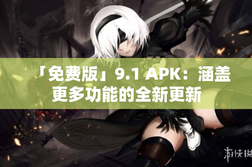 「免费版」9.1 APK：涵盖更多功能的全新更新