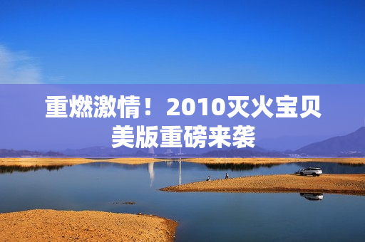 重燃激情！2010灭火宝贝美版重磅来袭