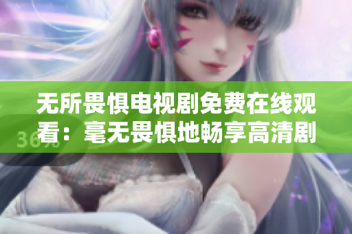 无所畏惧电视剧免费在线观看：毫无畏惧地畅享高清剧情