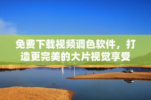 免费下载视频调色软件，打造更完美的大片视觉享受