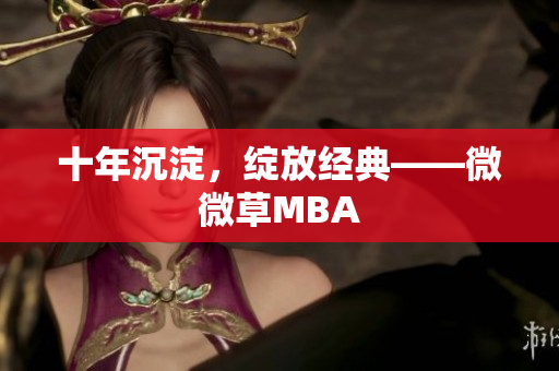 十年沉淀，绽放经典——微微草MBA