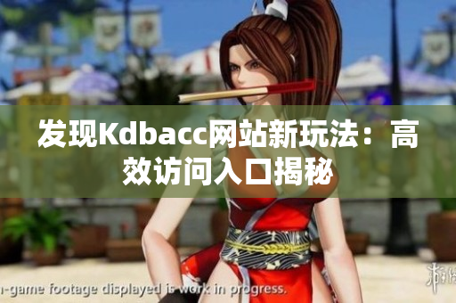 发现Kdbacc网站新玩法：高效访问入口揭秘