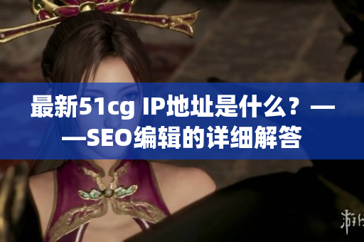 最新51cg IP地址是什么？——SEO编辑的详细解答