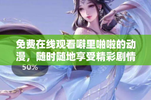 免费在线观看噼里啪啦的动漫，随时随地享受精彩剧情