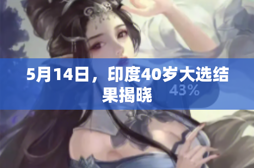 5月14日，印度40岁大选结果揭晓
