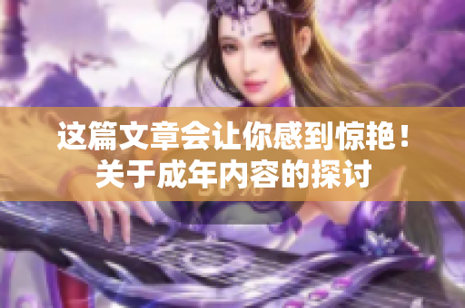 这篇文章会让你感到惊艳！关于成年内容的探讨