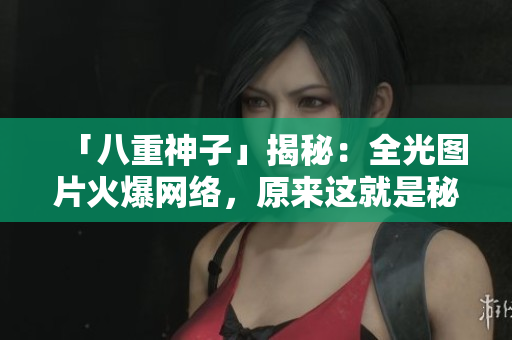 「八重神子」揭秘：全光图片火爆网络，原来这就是秘密！