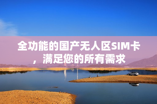 全功能的国产无人区SIM卡，满足您的所有需求