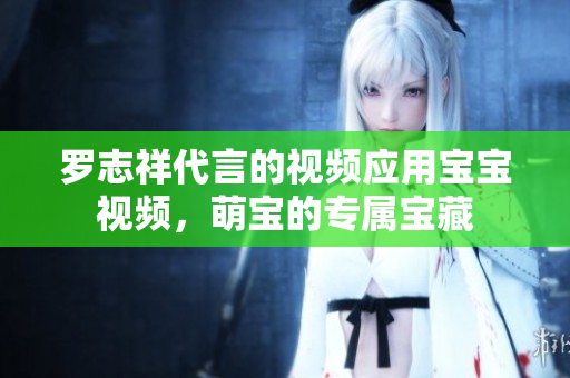 罗志祥代言的视频应用宝宝视频，萌宝的专属宝藏