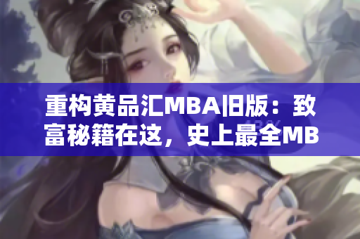 重构黄品汇MBA旧版：致富秘籍在这，史上最全MBA预备课更新啦