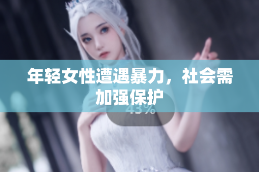 年轻女性遭遇暴力，社会需加强保护