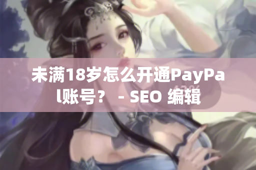 未满18岁怎么开通PayPal账号？ - SEO 编辑