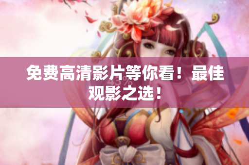 免费高清影片等你看！最佳观影之选！